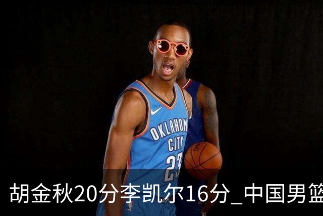 胡金秋20分李凯尔16分 中国男篮力克安哥拉